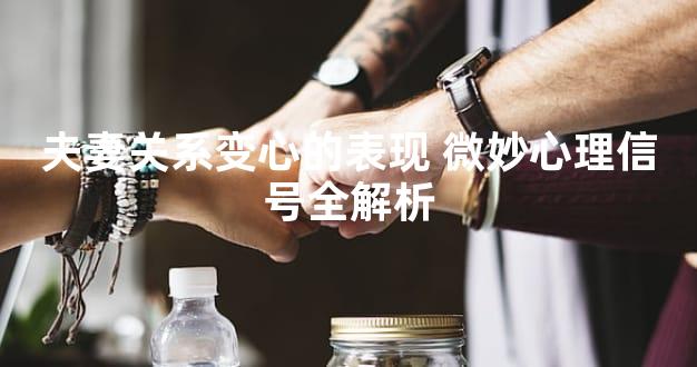夫妻关系变心的表现 微妙心理信号全解析